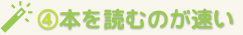 ④本を読むのが速い